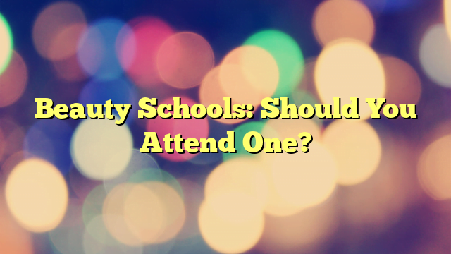 Beauty Schools:  Should You Attend One?