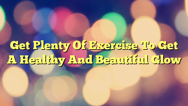 Get Plenty Of Exercise To Get A Healthy And Beautiful Glow