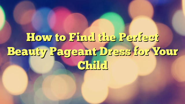 How to Find the Perfect Beauty Pageant Dress for Your Child