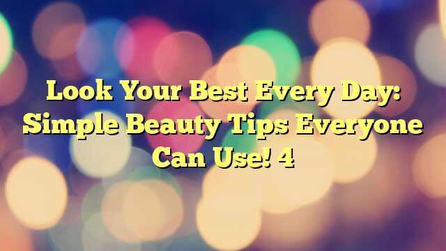Look Your Best Every Day: Simple Beauty Tips Everyone Can Use! 4