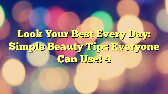 Look Your Best Every Day: Simple Beauty Tips Everyone Can Use! 4