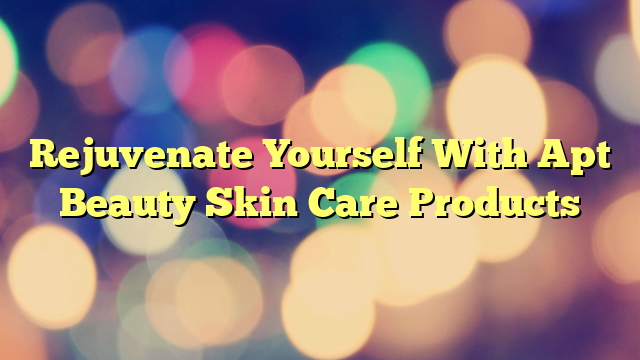 Rejuvenate Yourself With Apt Beauty Skin Care Products
