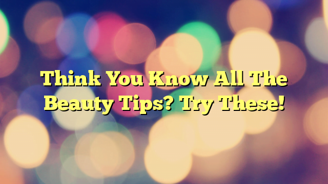 Think You Know All The Beauty Tips? Try These!